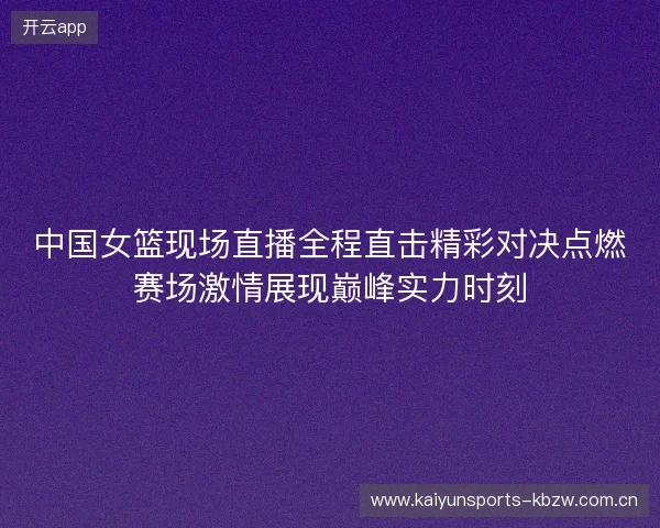 中国女篮现场直播全程直击精彩对决点燃赛场激情展现巅峰实力时刻
